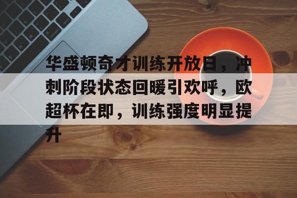 yabo-包含华盛顿奇才训练开放日，冲刺阶段状态回暖引欢呼，欧超杯在即，训练强度明显提升的词条-yabo